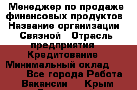 Менеджер по продаже финансовых продуктов › Название организации ­ Связной › Отрасль предприятия ­ Кредитование › Минимальный оклад ­ 27 000 - Все города Работа » Вакансии   . Крым,Бахчисарай